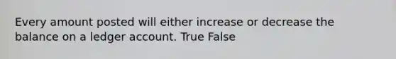 Every amount posted will either increase or decrease the balance on a ledger account. True False