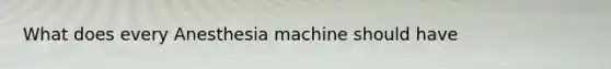 What does every Anesthesia machine should have