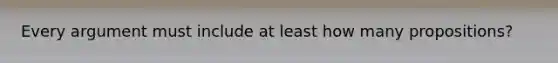 Every argument must include at least how many propositions?