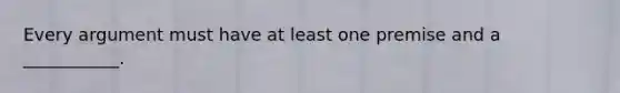 Every argument must have at least one premise and a ___________.