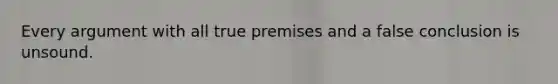 Every argument with all true premises and a false conclusion is unsound.