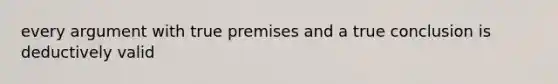 every argument with true premises and a true conclusion is deductively valid