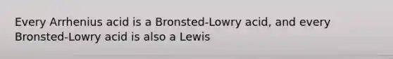 Every Arrhenius acid is a Bronsted-Lowry acid, and every Bronsted-Lowry acid is also a Lewis