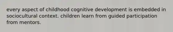 every aspect of childhood cognitive development is embedded in sociocultural context. children learn from guided participation from mentors.