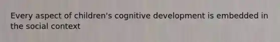 Every aspect of children's cognitive development is embedded in the social context