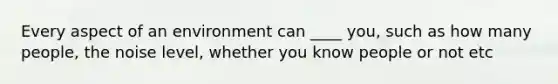 Every aspect of an environment can ____ you, such as how many people, the noise level, whether you know people or not etc