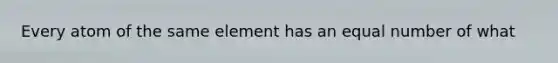 Every atom of the same element has an equal number of what