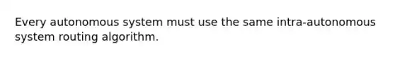 Every autonomous system must use the same intra-autonomous system routing algorithm.