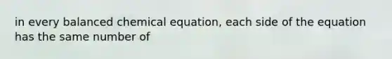 in every balanced chemical equation, each side of the equation has the same number of