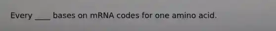 Every ____ bases on mRNA codes for one amino acid.