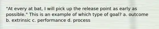 "At every at bat, I will pick up the release point as early as possible." This is an example of which type of goal? a. outcome b. extrinsic c. performance d. process