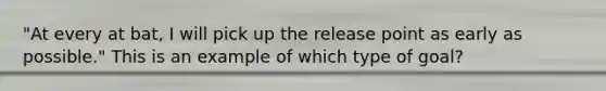 "At every at bat, I will pick up the release point as early as possible." This is an example of which type of goal?