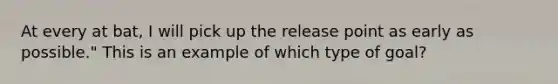 At every at bat, I will pick up the release point as early as possible." This is an example of which type of goal?