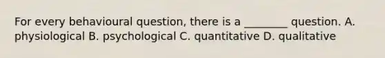 For every behavioural question, there is a ________ question. A. physiological B. psychological C. quantitative D. qualitative