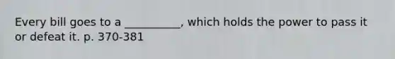 Every bill goes to a __________, which holds the power to pass it or defeat it. p. 370-381