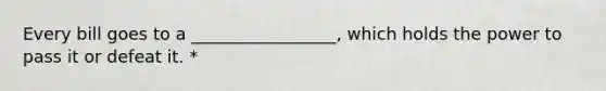 Every bill goes to a _________________, which holds the power to pass it or defeat it. *