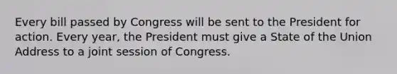 Every bill passed by Congress will be sent to the President for action. Every year, the President must give a State of the Union Address to a joint session of Congress.