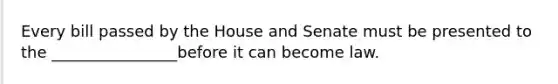 Every bill passed by the House and Senate must be presented to the ________________before it can become law.