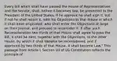 Every bill which shall have passed the House of Representatives and the Senate, shall, before it becomes law, be presented to the President of the United States; If he approve he shall sign it, but if not he shall return it, with his Objections to that House in which it shall have originated, who shall enter the Objections at large on their Journal, and proceed to reconsider it. If after such Reconsideration two thirds of that House shall agree to pass the Bill, it shall be sent, together with the Objections, to the other House, by which it shall likewise be reconsidered, and if approved by two thirds of that House, it shall become Law." This passage from Article I, Section VII of US Constitution reflects the principle of