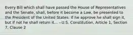 Every Bill which shall have passed the House of Representatives and the Senate, shall, before it become a Law, be presented to the President of the United States: If he approve he shall sign it, but if not he shall return it... --U.S. Constitution, Article 1, Section 7, Clause 2