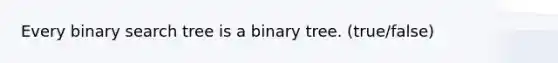 Every binary search tree is a binary tree. (true/false)