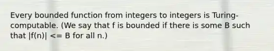 Every bounded function from integers to integers is Turing-computable. (We say that f is bounded if there is some B such that |f(n)| <= B for all n.)