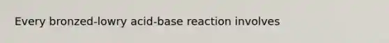 Every bronzed-lowry acid-base reaction involves