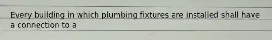 Every building in which plumbing fixtures are installed shall have a connection to a