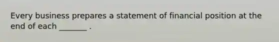 Every business prepares a statement of financial position at the end of each _______ .