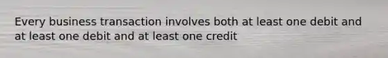Every business transaction involves both at least one debit and at least one debit and at least one credit