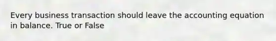 Every business transaction should leave the accounting equation in balance. True or False