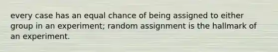 every case has an equal chance of being assigned to either group in an experiment; random assignment is the hallmark of an experiment.