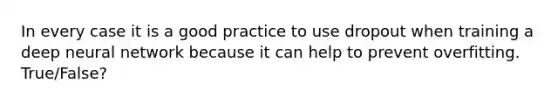 In every case it is a good practice to use dropout when training a deep neural network because it can help to prevent overfitting. True/False?