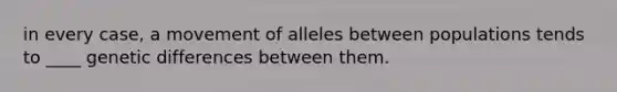 in every case, a movement of alleles between populations tends to ____ genetic differences between them.