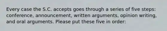 Every case the S.C. accepts goes through a series of five steps: conference, announcement, written arguments, opinion writing, and oral arguments. Please put these five in order: