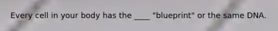 Every cell in your body has the ____ "blueprint" or the same DNA.