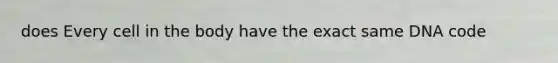 does Every cell in the body have the exact same DNA code
