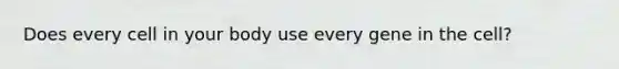 Does every cell in your body use every gene in the cell?