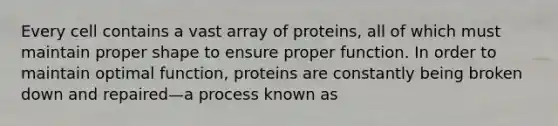 Every cell contains a vast array of proteins, all of which must maintain proper shape to ensure proper function. In order to maintain optimal function, proteins are constantly being broken down and repaired—a process known as