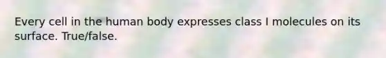 Every cell in the human body expresses class I molecules on its surface. True/false.