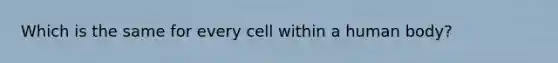 Which is the same for every cell within a human body?