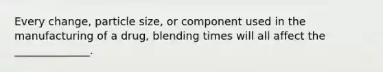 Every change, particle size, or component used in the manufacturing of a drug, blending times will all affect the ______________.