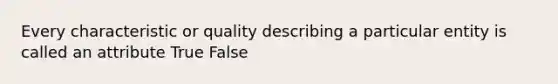 Every characteristic or quality describing a particular entity is called an attribute True False