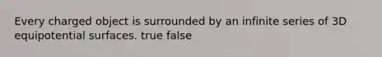 Every charged object is surrounded by an infinite series of 3D equipotential surfaces. true false