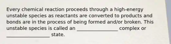 Every chemical reaction proceeds through a high-energy unstable species as reactants are converted to products and bonds are in the process of being formed and/or broken. This unstable species is called an _________________ complex or __________________ state.