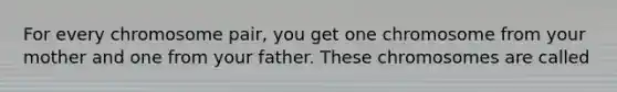 For every chromosome pair, you get one chromosome from your mother and one from your father. These chromosomes are called