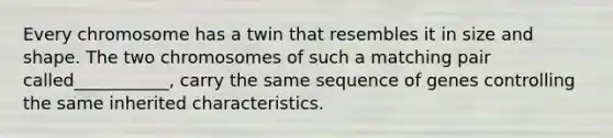 Every chromosome has a twin that resembles it in size and shape. The two chromosomes of such a matching pair called___________, carry the same sequence of genes controlling the same inherited characteristics.