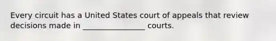 Every circuit has a United States court of appeals that review decisions made in ________________ courts.