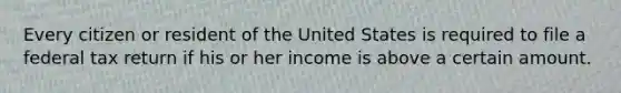 Every citizen or resident of the United States is required to file a federal tax return if his or her income is above a certain amount.