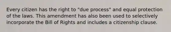 Every citizen has the right to "due process" and equal protection of the laws. This amendment has also been used to selectively incorporate the Bill of Rights and includes a citizenship clause.